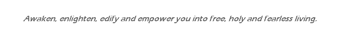 Text Box: Awaken, enlighten, edify and empower you into free, holy and fearless living.

